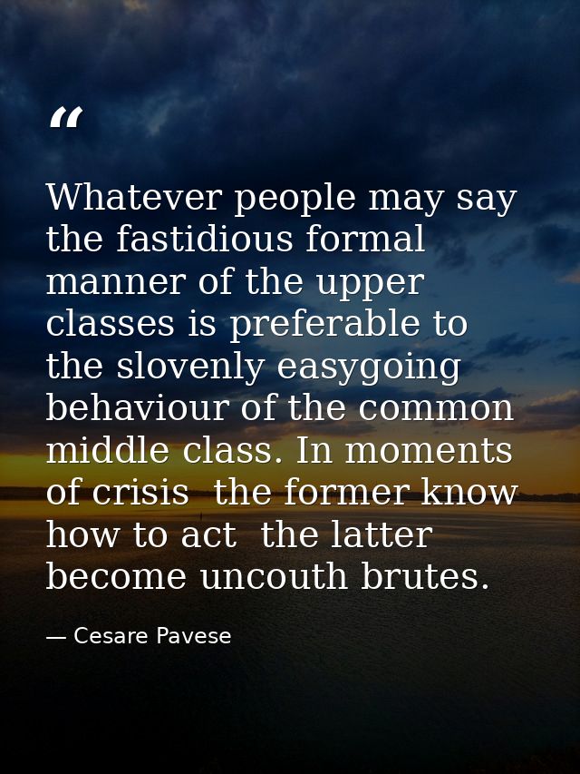 Whatever people may say  the fastidious formal manner of the upper classes is preferable to the slovenly easygoing behav — Cesare Pavese