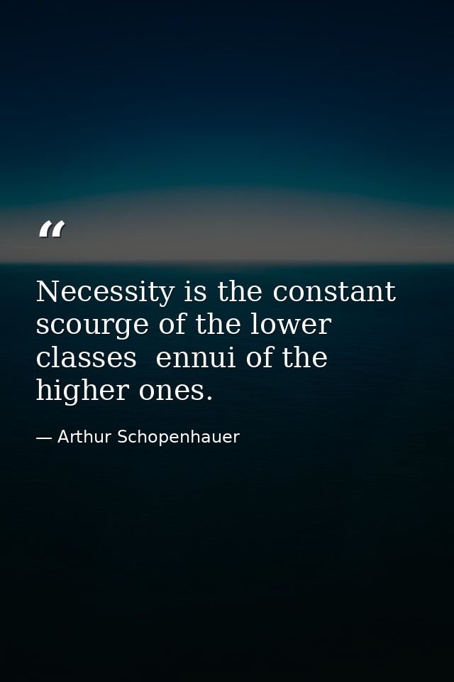 Necessity is the constant scourge of the lower classes  ennui of the higher ones. — Arthur Schopenhauer