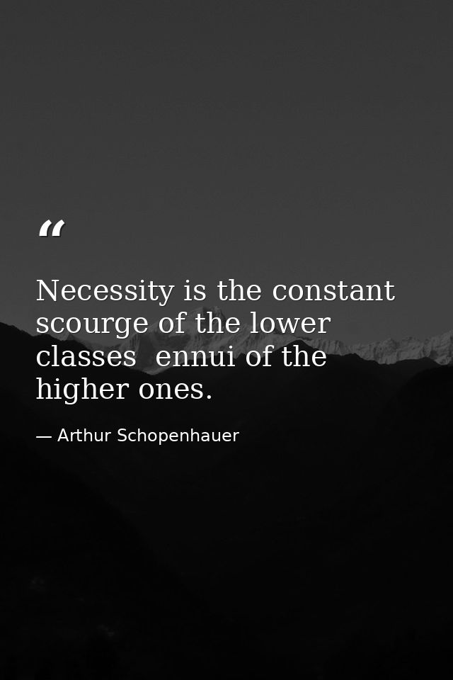 Necessity is the constant scourge of the lower classes  ennui of the higher ones. — Arthur Schopenhauer