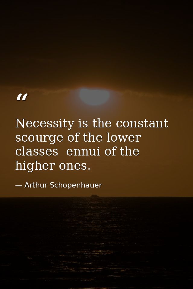 Necessity is the constant scourge of the lower classes  ennui of the higher ones. — Arthur Schopenhauer