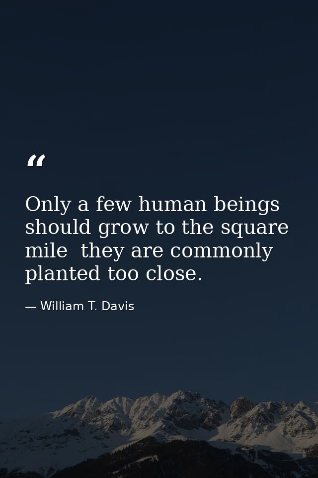 Only a few human beings should grow to the square mile  they are commonly planted too close. — William T. Davis