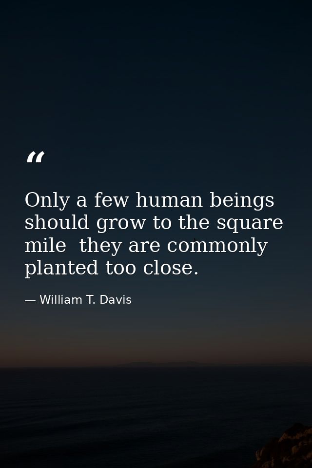 Only a few human beings should grow to the square mile  they are commonly planted too close. — William T. Davis
