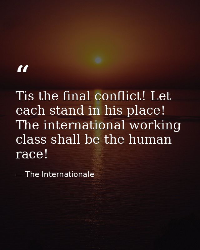 Tis the final conflict! Let each stand in his place! The international working class shall be the human race! — The Internationale