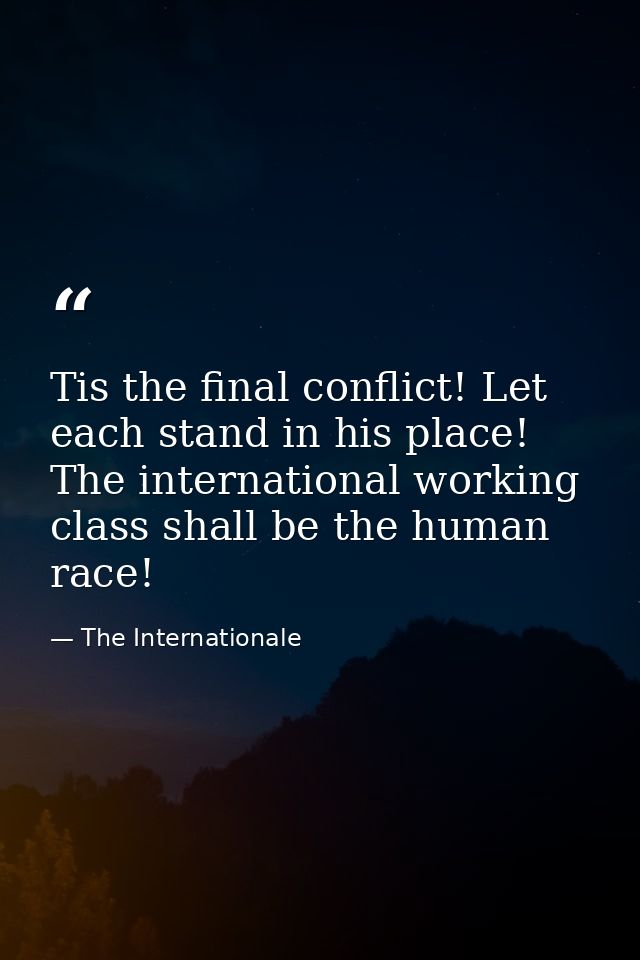 Tis the final conflict! Let each stand in his place! The international working class shall be the human race! — The Internationale