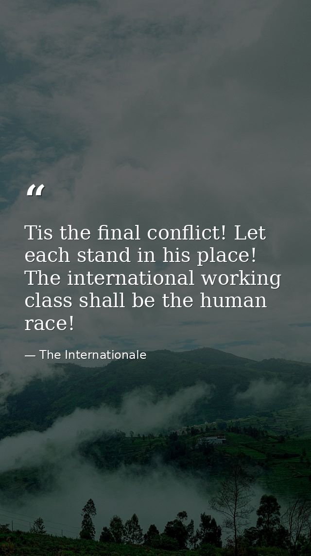 Tis the final conflict! Let each stand in his place! The international working class shall be the human race! — The Internationale