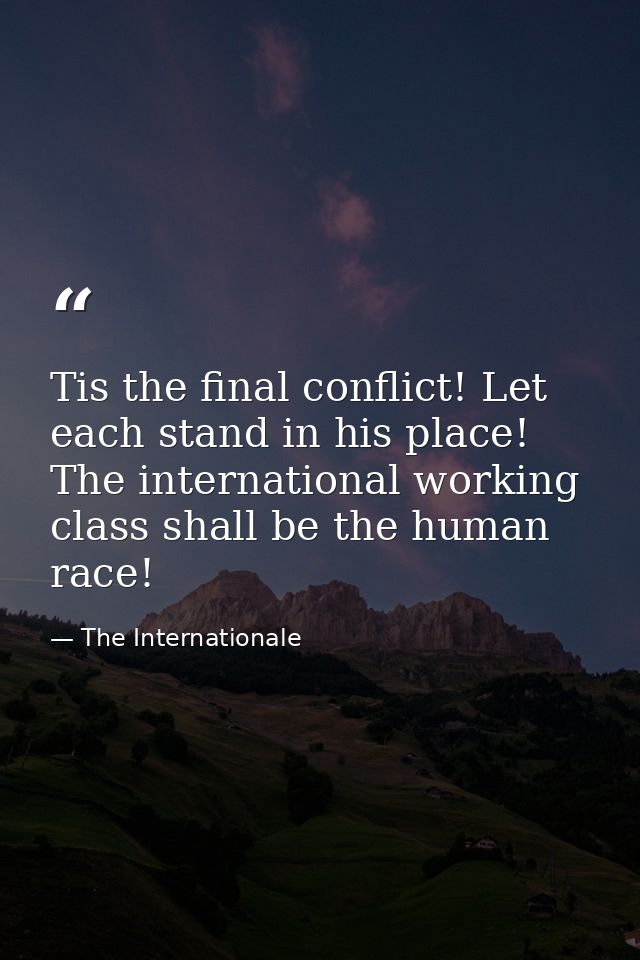 Tis the final conflict! Let each stand in his place! The international working class shall be the human race! — The Internationale