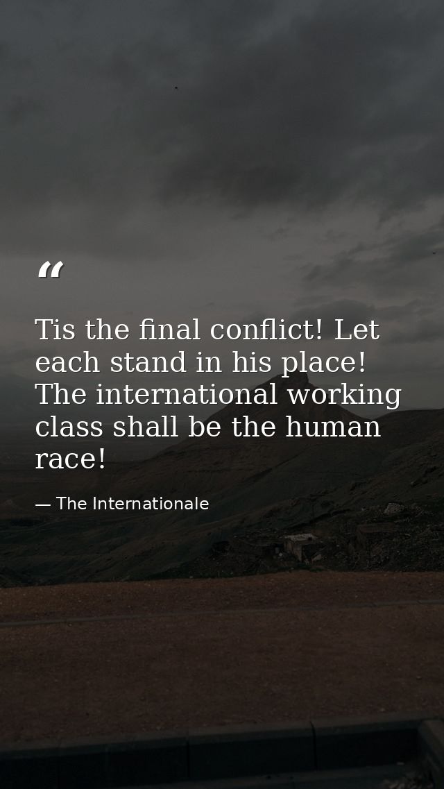 Tis the final conflict! Let each stand in his place! The international working class shall be the human race! — The Internationale