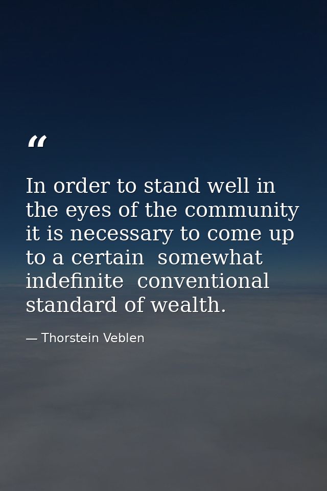 In order to stand well in the eyes of the community  it is necessary to come up to a certain  somewhat indefinite  conve — Thorstein Veblen