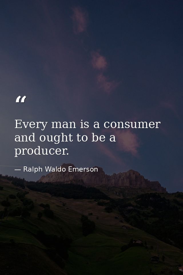 Every man is a consumer and ought to be a producer. — Ralph Waldo Emerson