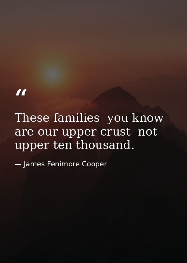 These families  you know  are our upper crust  not upper ten thousand. — James Fenimore Cooper
