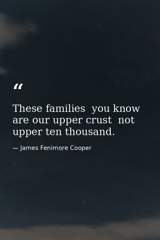 These families  you know  are our upper crust  not upper ten thousand. — James Fenimore Cooper
