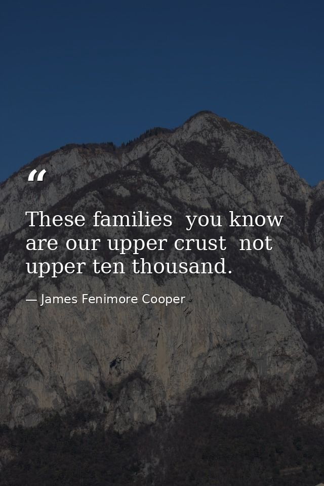 These families  you know  are our upper crust  not upper ten thousand. — James Fenimore Cooper