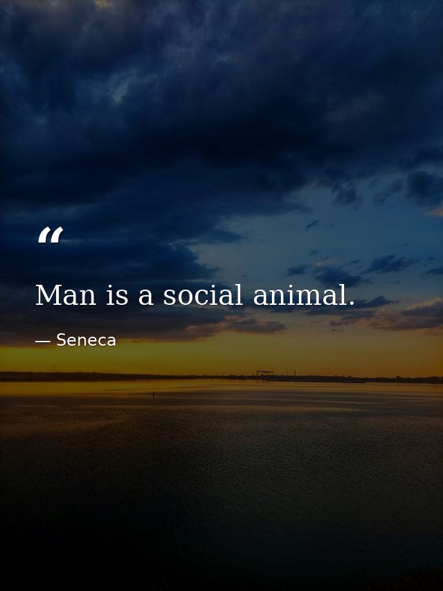 Man is a social animal. — Seneca