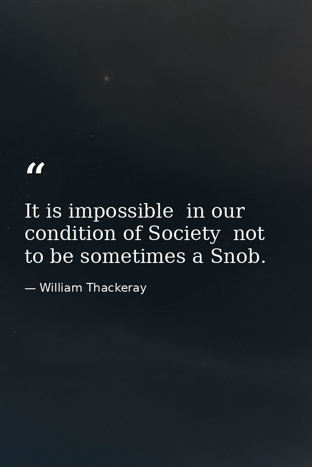 It is impossible  in our condition of Society  not to be sometimes a Snob. — William Thackeray