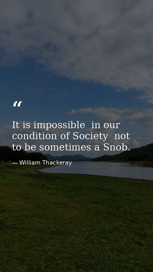 It is impossible  in our condition of Society  not to be sometimes a Snob. — William Thackeray