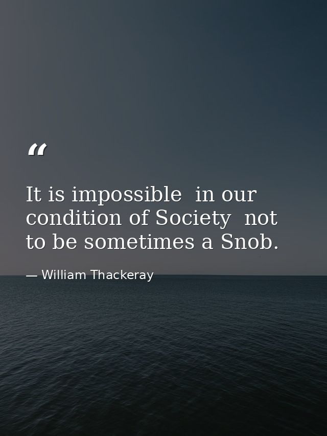 It is impossible  in our condition of Society  not to be sometimes a Snob. — William Thackeray