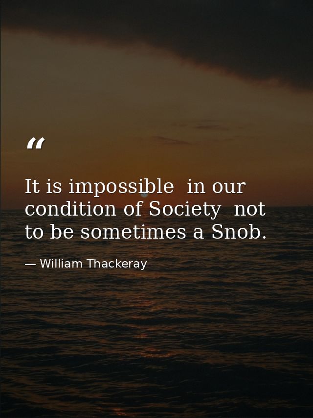 It is impossible  in our condition of Society  not to be sometimes a Snob. — William Thackeray
