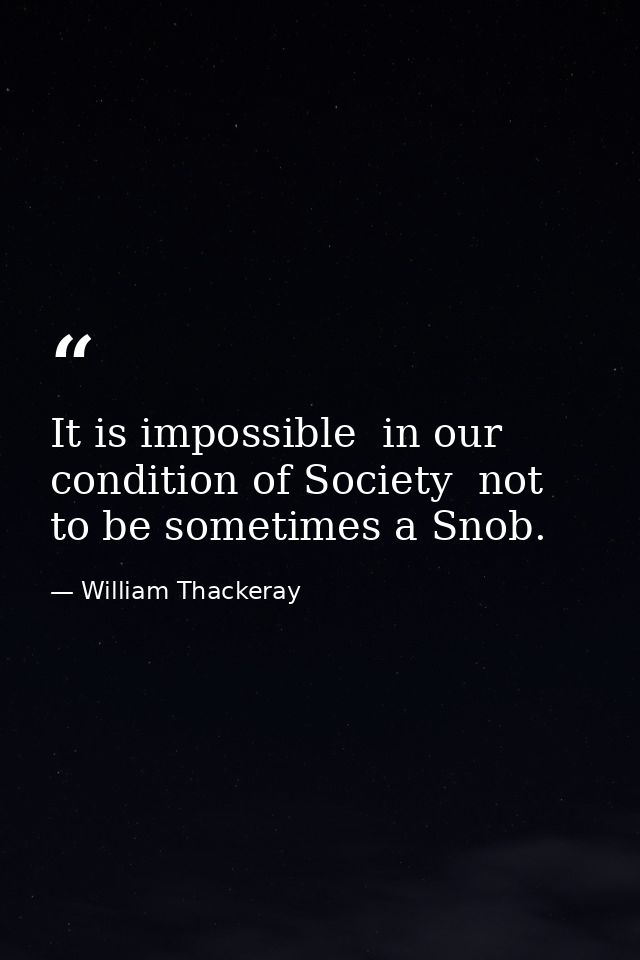 It is impossible  in our condition of Society  not to be sometimes a Snob. — William Thackeray