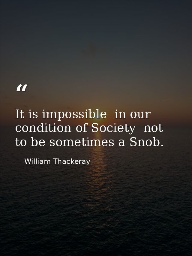 It is impossible  in our condition of Society  not to be sometimes a Snob. — William Thackeray