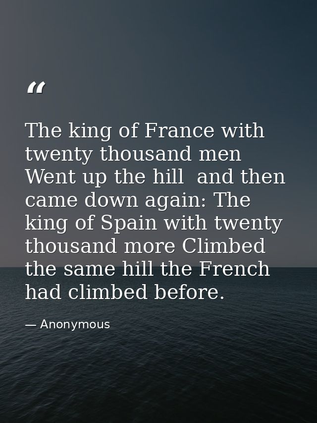 The king of France with twenty thousand men Went up the hill  and then came down again: The king of Spain with twenty th — Anonymous