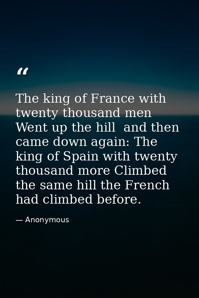 The king of France with twenty thousand men Went up the hill  and then came down again: The king of Spain with twenty th — Anonymous