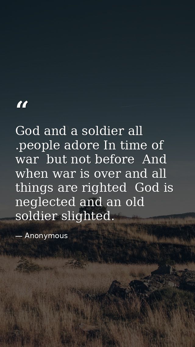 God and a soldier all .people adore In time of war  but not before  And when war is over and all things are righted  God — Anonymous