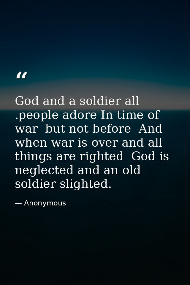 God and a soldier all .people adore In time of war  but not before  And when war is over and all things are righted  God — Anonymous
