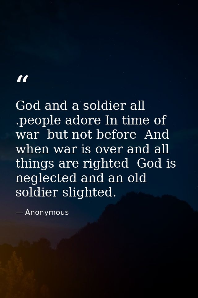 God and a soldier all .people adore In time of war  but not before  And when war is over and all things are righted  God — Anonymous