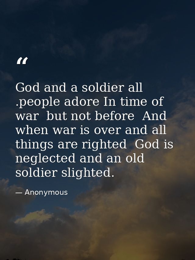God and a soldier all .people adore In time of war  but not before  And when war is over and all things are righted  God — Anonymous