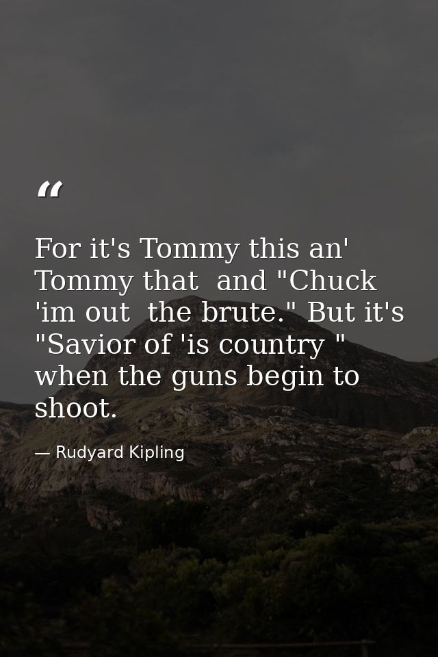 For it's Tommy this an' Tommy that  and "Chuck 'im out  the brute." But it's "Savior of 'is country " when the guns begi — Rudyard Kipling