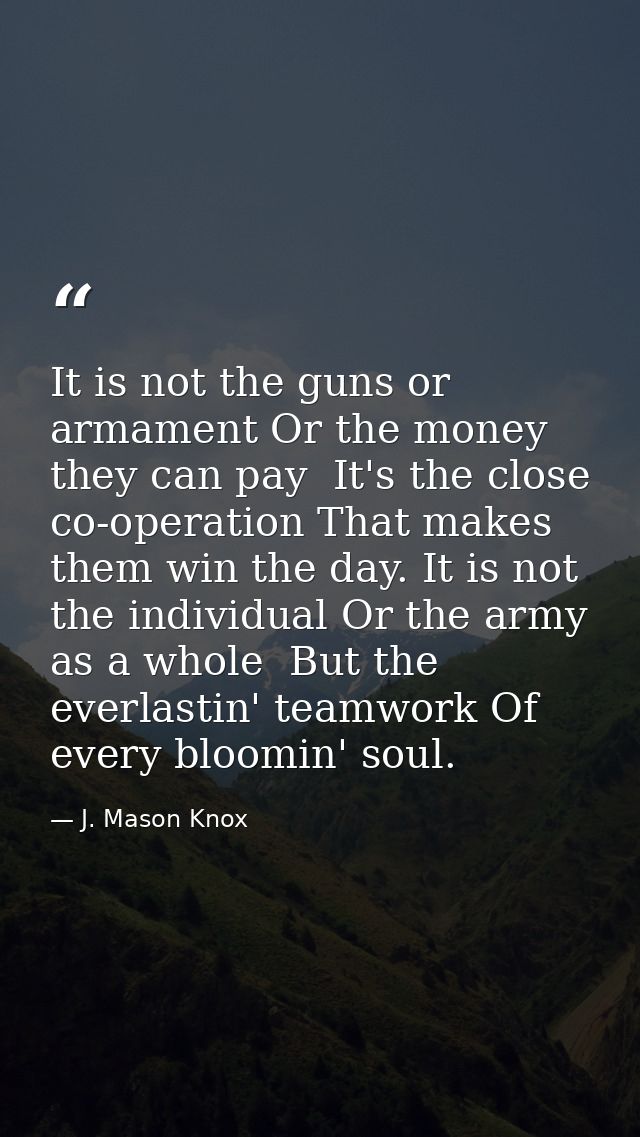 It is not the guns or armament Or the money they can pay  It's the close co-operation That makes them win the day. It is — J. Mason Knox