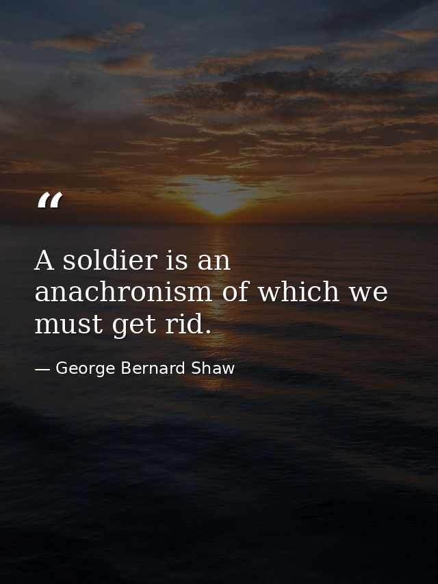 A soldier is an anachronism of which we must get rid. — George Bernard Shaw