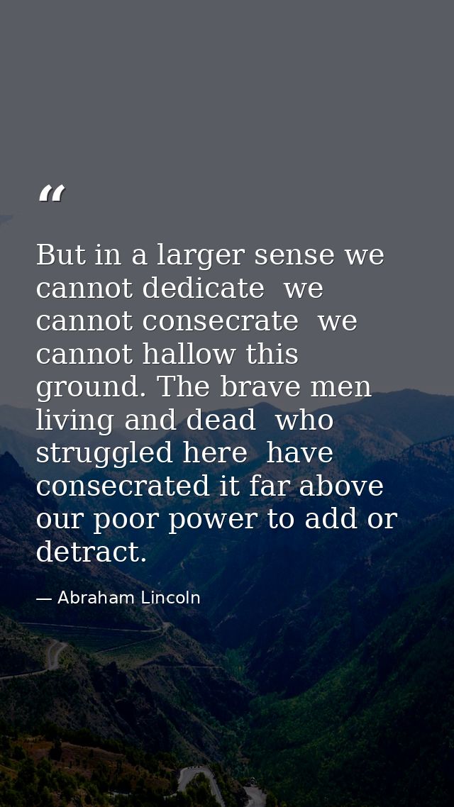 But in a larger sense we cannot dedicate  we cannot consecrate  we cannot hallow this ground. The brave men  living and  — Abraham Lincoln