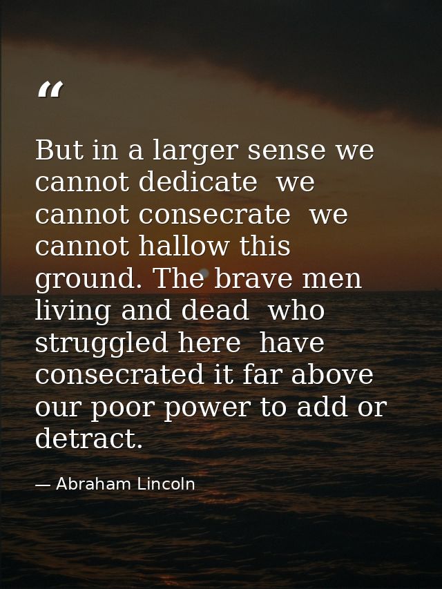 But in a larger sense we cannot dedicate  we cannot consecrate  we cannot hallow this ground. The brave men  living and  — Abraham Lincoln