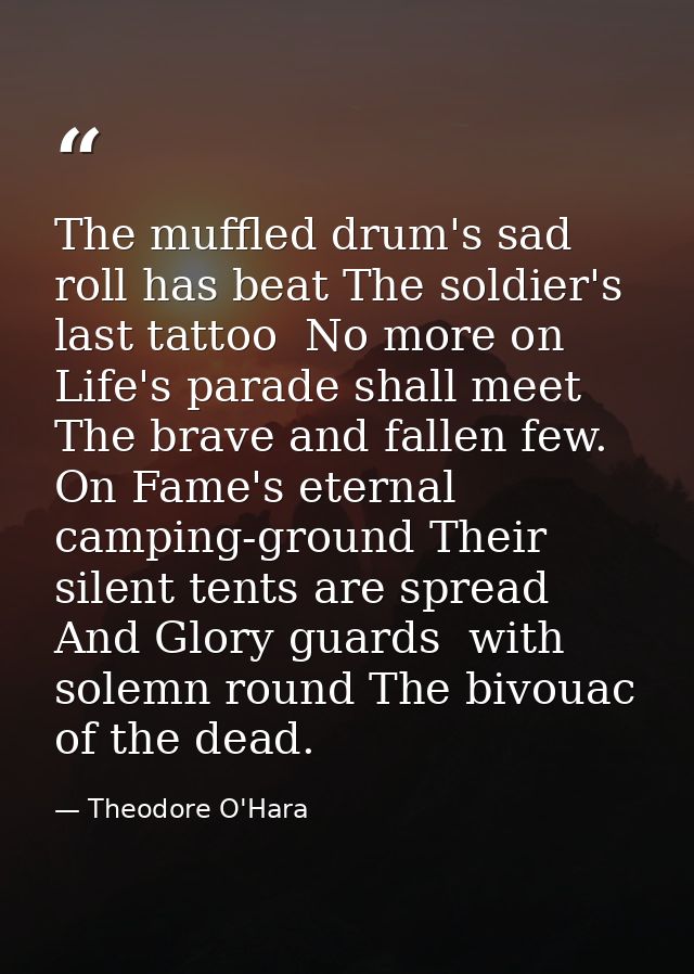 The muffled drum's sad roll has beat The soldier's last tattoo  No more on Life's parade shall meet The brave and fallen — Theodore O'Hara