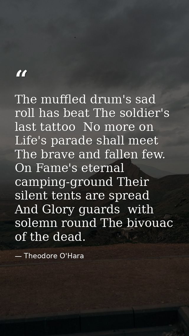 The muffled drum's sad roll has beat The soldier's last tattoo  No more on Life's parade shall meet The brave and fallen — Theodore O'Hara