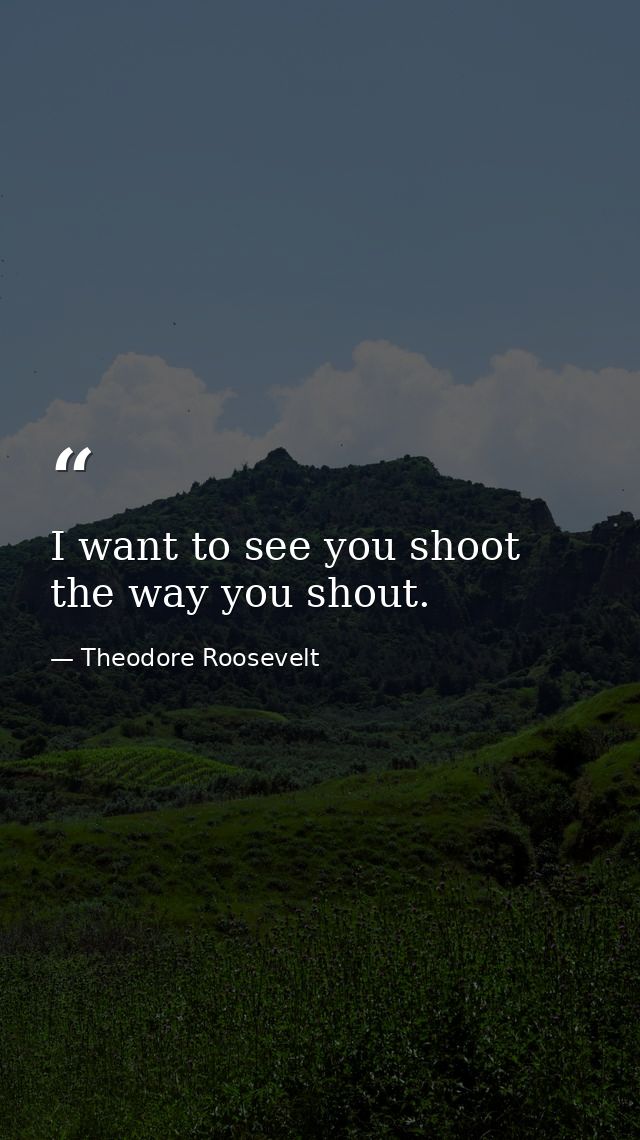 I want to see you shoot the way you shout. — Theodore Roosevelt