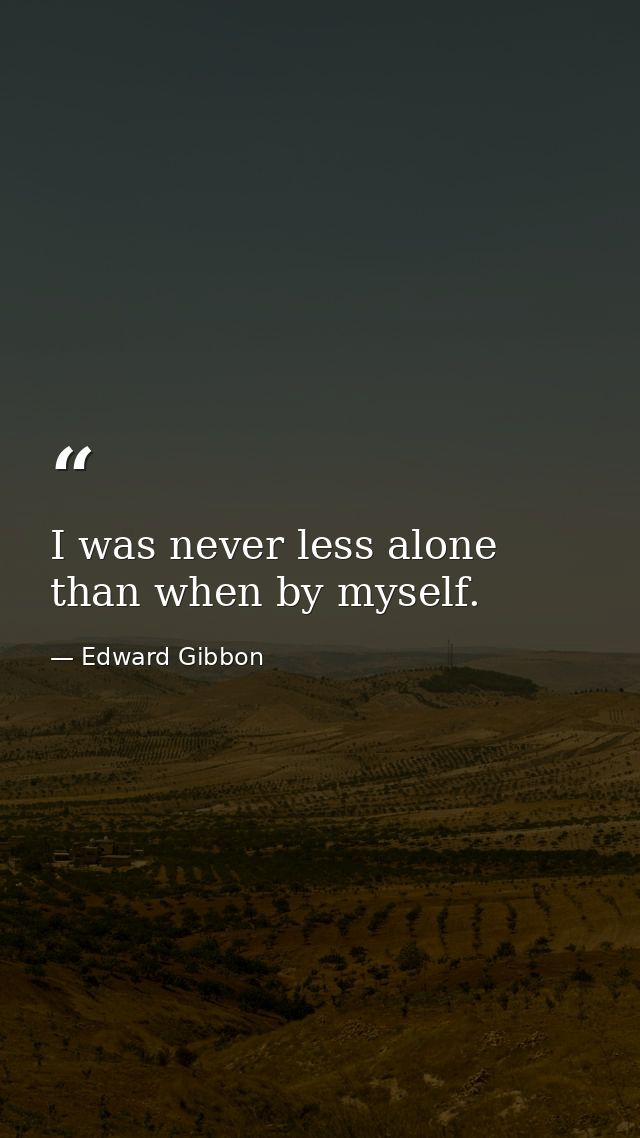 I was never less alone than when by myself. — Edward Gibbon