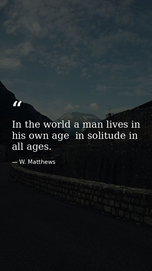 In the world a man lives in his own age  in solitude in all ages. — W. Matthews