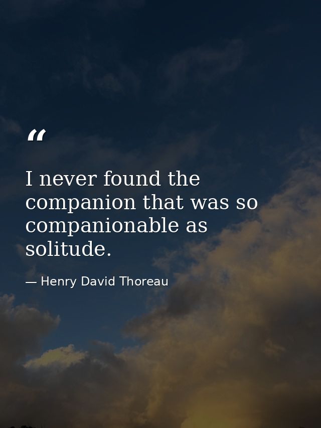 I never found the companion that was so companionable as solitude. — Henry David Thoreau