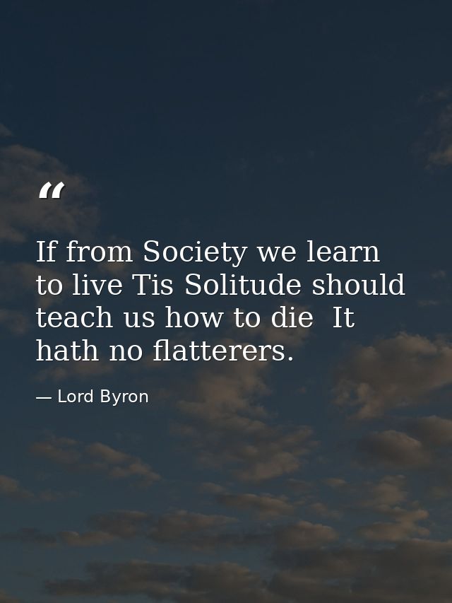 If from Society we learn to live Tis Solitude should teach us how to die  It hath no flatterers. — Lord Byron