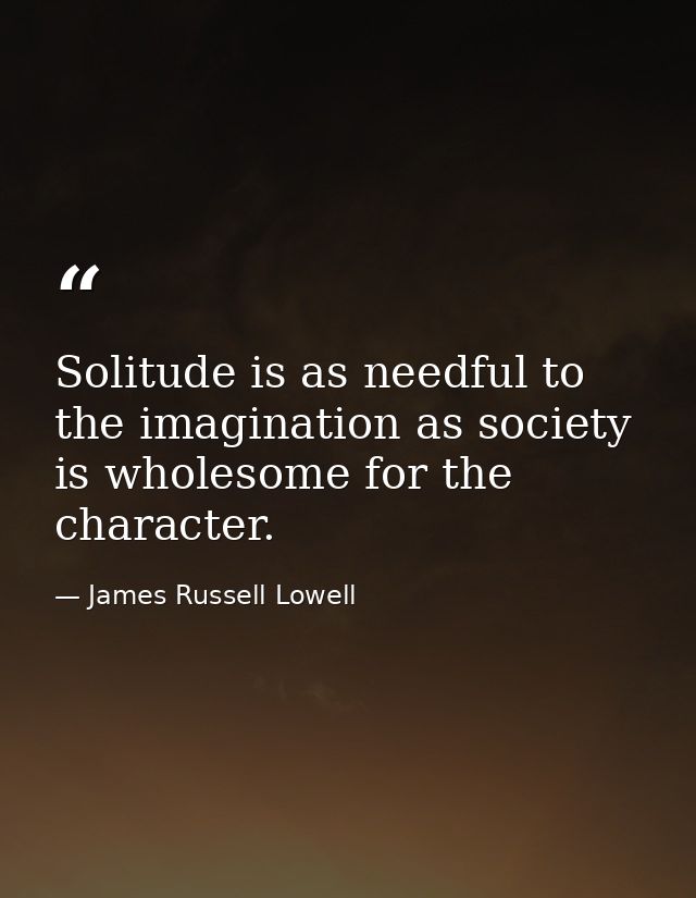 Solitude is as needful to the imagination as society is wholesome for the character. — James Russell Lowell
