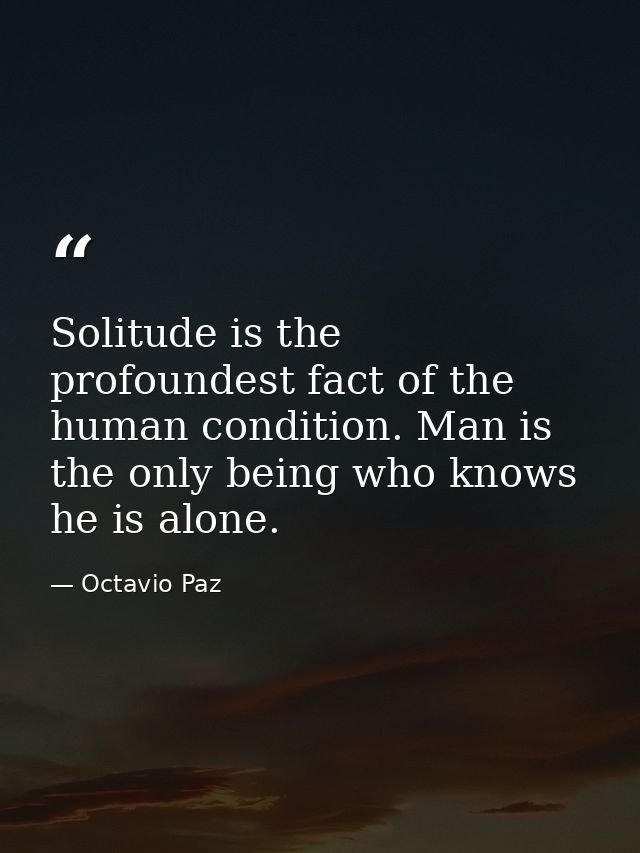 Solitude is the profoundest fact of the human condition. Man is the only being who knows he is alone. — Octavio Paz
