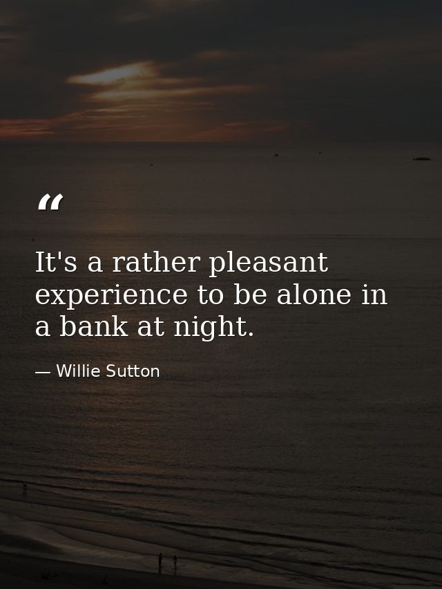 It's a rather pleasant experience to be alone in a bank at night. — Willie Sutton