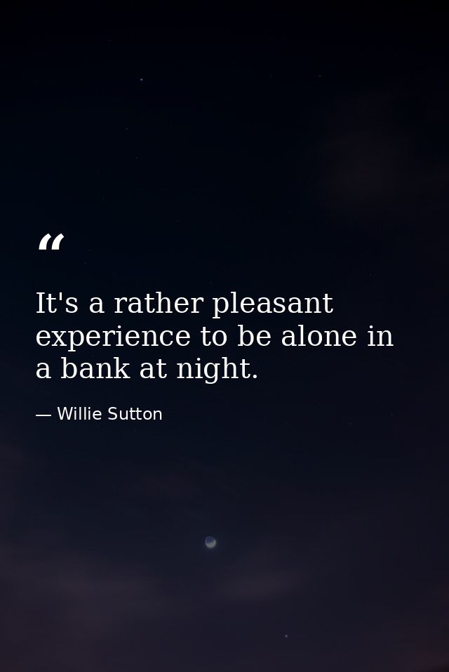It's a rather pleasant experience to be alone in a bank at night. — Willie Sutton