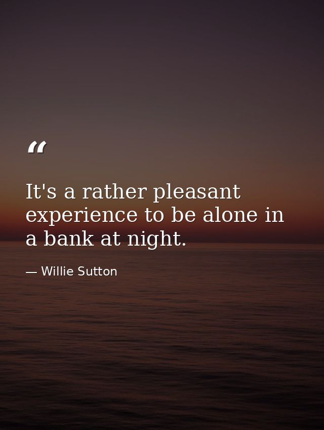 It's a rather pleasant experience to be alone in a bank at night. — Willie Sutton