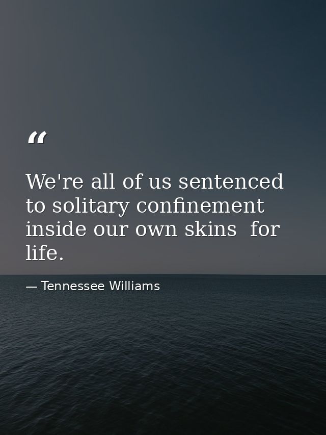 We're all of us sentenced to solitary confinement inside our own skins  for life. — Tennessee Williams