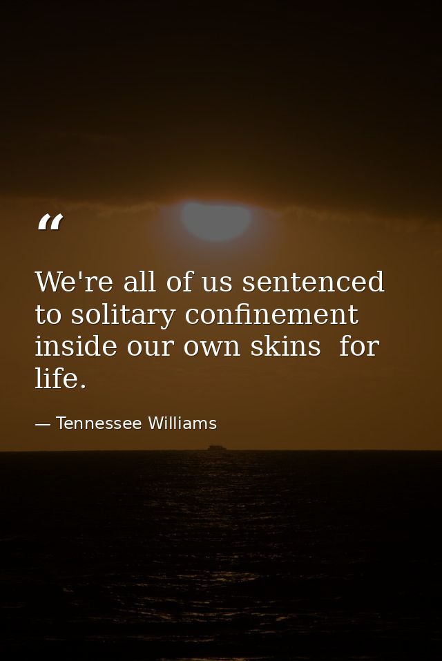 We're all of us sentenced to solitary confinement inside our own skins  for life. — Tennessee Williams