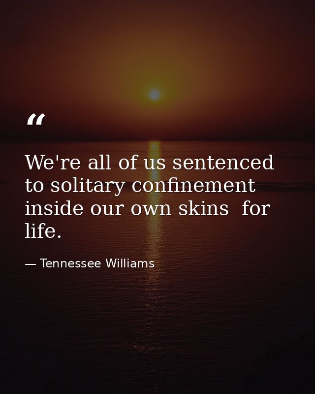 We're all of us sentenced to solitary confinement inside our own skins  for life. — Tennessee Williams