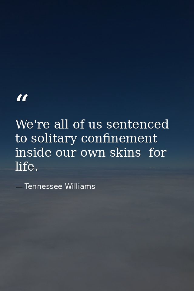 We're all of us sentenced to solitary confinement inside our own skins  for life. — Tennessee Williams